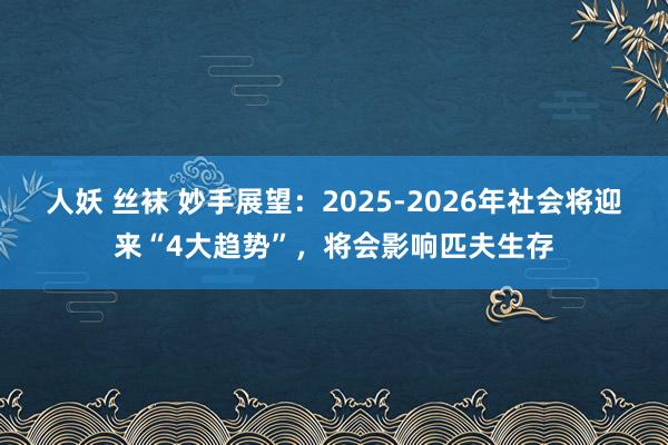 人妖 丝袜 妙手展望：2025-2026年社会将迎来“4大趋势”，将会影响匹夫生存
