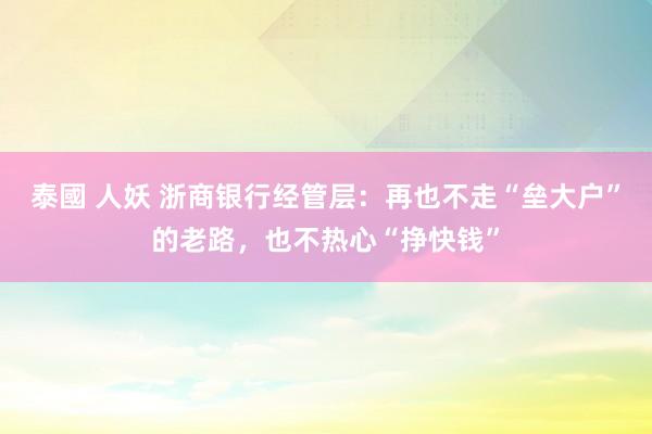 泰國 人妖 浙商银行经管层：再也不走“垒大户”的老路，也不热心“挣快钱”