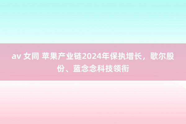 av 女同 苹果产业链2024年保执增长，歌尔股份、蓝念念科技领衔