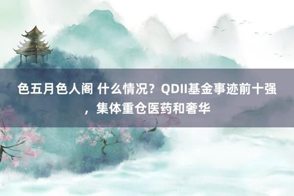 色五月色人阁 什么情况？QDII基金事迹前十强，集体重仓医药和奢华