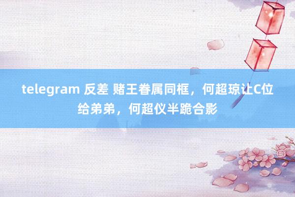 telegram 反差 赌王眷属同框，何超琼让C位给弟弟，何超仪半跪合影