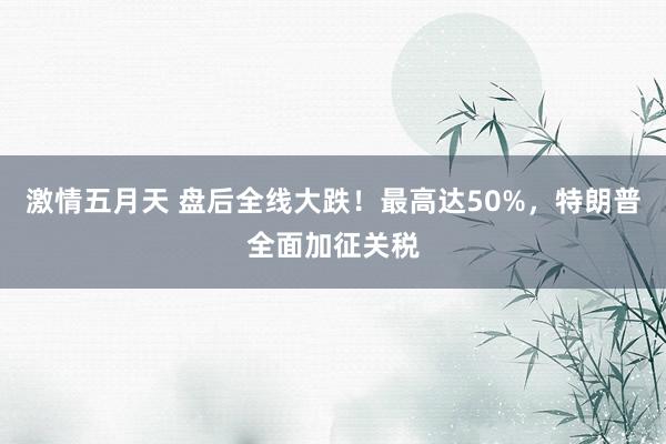激情五月天 盘后全线大跌！最高达50%，特朗普全面加征关税