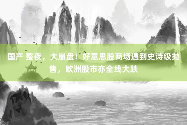 国产 整夜，大崩盘！好意思股商场遇到史诗级抛售，欧洲股市亦全线大跌