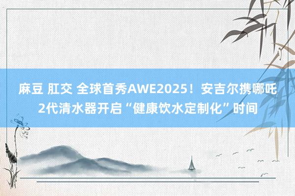 麻豆 肛交 全球首秀AWE2025！安吉尔携哪吒2代清水器开启“健康饮水定制化”时间
