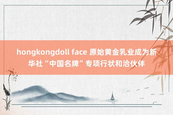 hongkongdoll face 原始黄金乳业成为新华社“中国名牌”专项行状和洽伙伴