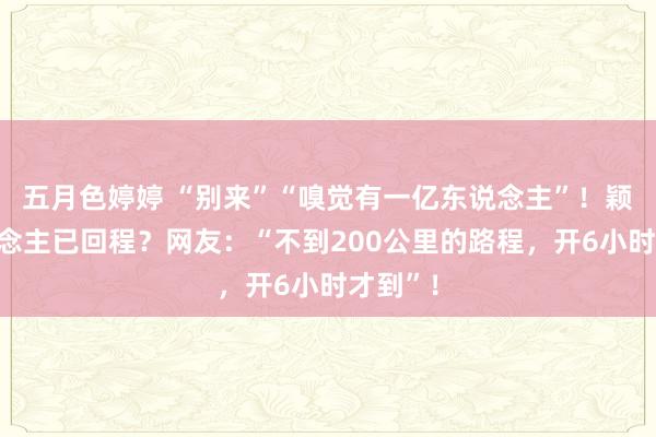 五月色婷婷 “别来”“嗅觉有一亿东说念主”！颖异东说念主已回程？网友：“不到200公里的路程，开6小