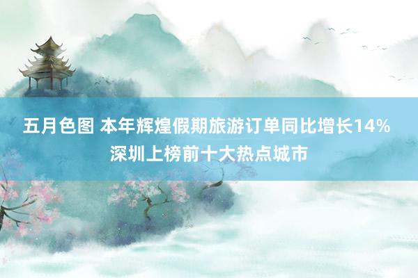 五月色图 本年辉煌假期旅游订单同比增长14% 深圳上榜前十大热点城市