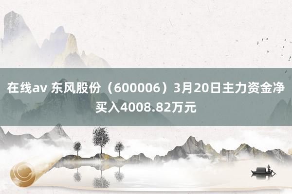 在线av 东风股份（600006）3月20日主力资金净买入4008.82万元