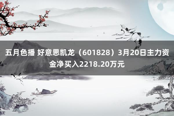 五月色播 好意思凯龙（601828）3月20日主力资金净买入2218.20万元