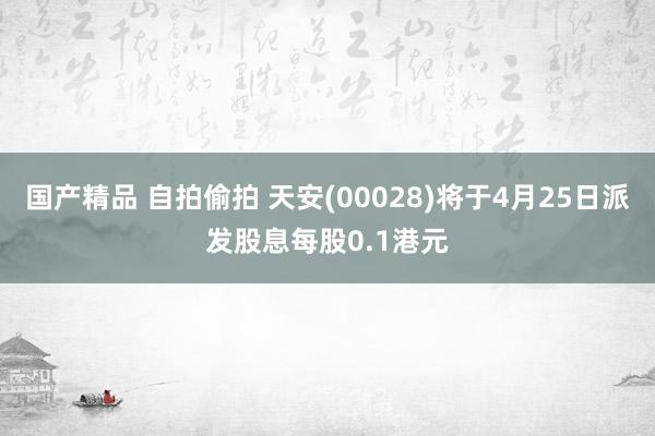 国产精品 自拍偷拍 天安(00028)将于4月25日派发股息每股0.1港元
