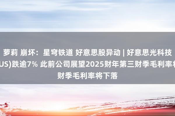 萝莉 崩坏：星穹铁道 好意思股异动 | 好意思光科技(MU.US)跌逾7% 此前公司展望2025财年