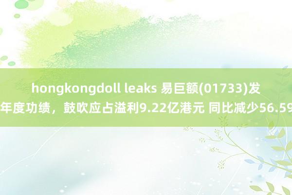 hongkongdoll leaks 易巨额(01733)发布年度功绩，鼓吹应占溢利9.22亿港元 同比减少56.59%