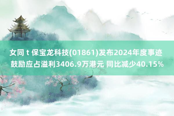 女同 t 保宝龙科技(01861)发布2024年度事迹 鼓励应占溢利3406.9万港元 同比减少40