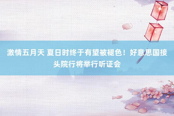 激情五月天 夏日时终于有望被褪色！好意思国接头院行将举行听证会