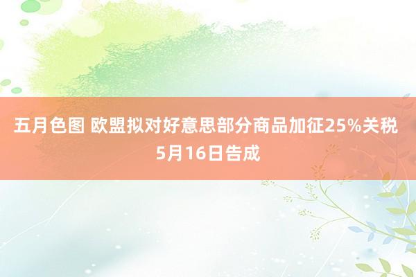 五月色图 欧盟拟对好意思部分商品加征25%关税 5月16日告成