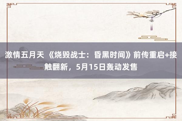 激情五月天 《烧毁战士：昏黑时间》前传重启+接触翻新，5月15日轰动发售