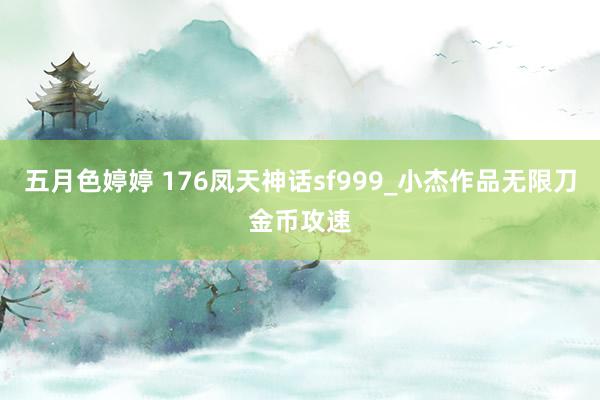 五月色婷婷 176凤天神话sf999_小杰作品无限刀金币攻速