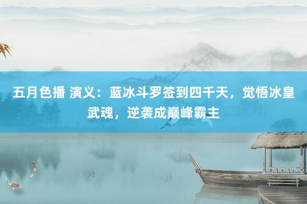 五月色播 演义：蓝冰斗罗签到四千天，觉悟冰皇武魂，逆袭成巅峰霸主