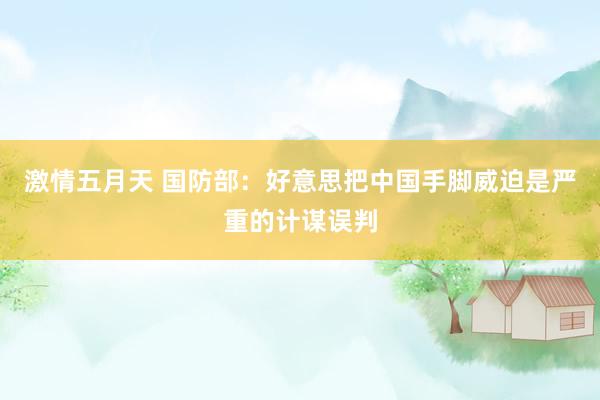 激情五月天 国防部：好意思把中国手脚威迫是严重的计谋误判