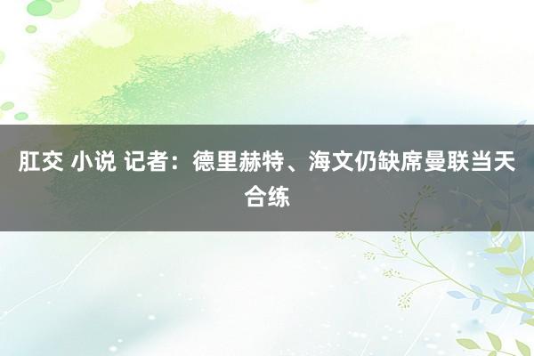 肛交 小说 记者：德里赫特、海文仍缺席曼联当天合练