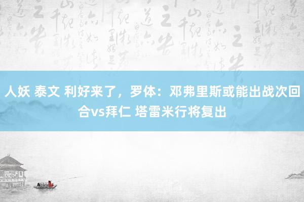 人妖 泰文 利好来了，罗体：邓弗里斯或能出战次回合vs拜仁 塔雷米行将复出