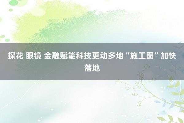 探花 眼镜 金融赋能科技更动多地“施工图”加快落地
