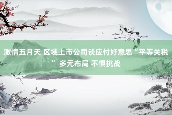 激情五月天 区域上市公司谈应付好意思“平等关税” 多元布局 不惧挑战