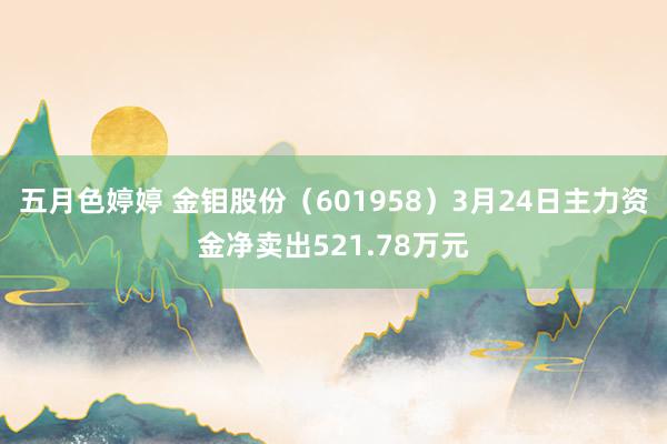 五月色婷婷 金钼股份（601958）3月24日主力资金净卖出521.78万元