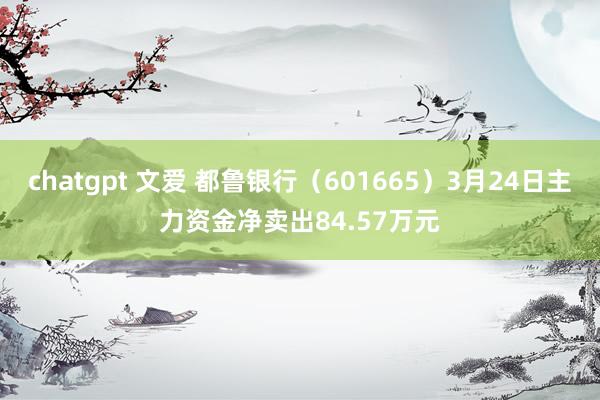 chatgpt 文爱 都鲁银行（601665）3月24日主力资金净卖出84.57万元