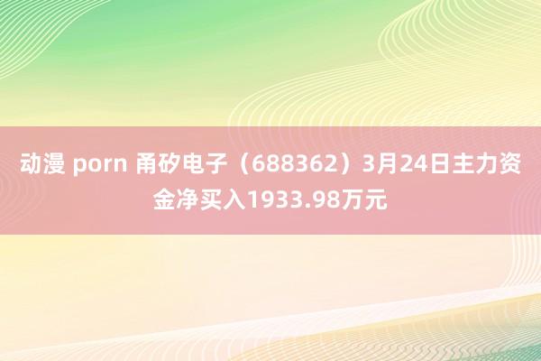 动漫 porn 甬矽电子（688362）3月24日主力资金净买入1933.98万元