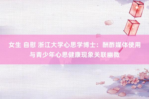 女生 自慰 浙江大学心思学博士：酬酢媒体使用与青少年心思健康现象关联幽微