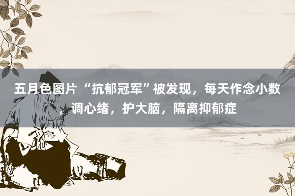五月色图片 “抗郁冠军”被发现，每天作念小数，调心绪，护大脑，隔离抑郁症