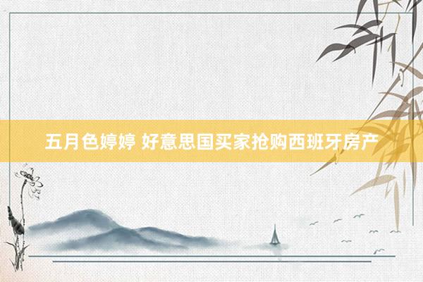 五月色婷婷 好意思国买家抢购西班牙房产