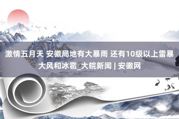 激情五月天 ﻿安徽局地有大暴雨 还有10级以上雷暴大风和冰雹_大皖新闻 | 安徽网