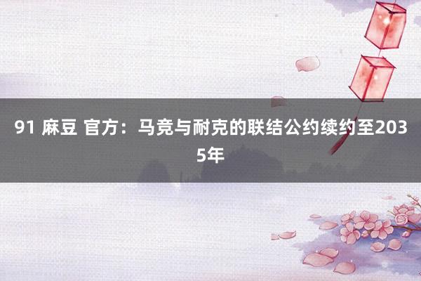 91 麻豆 官方：马竞与耐克的联结公约续约至2035年