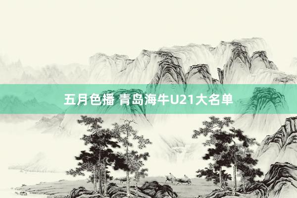五月色播 青岛海牛U21大名单