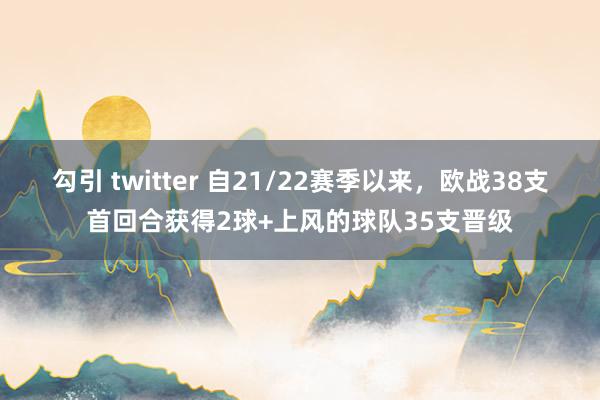 勾引 twitter 自21/22赛季以来，欧战38支首回合获得2球+上风的球队35支晋级