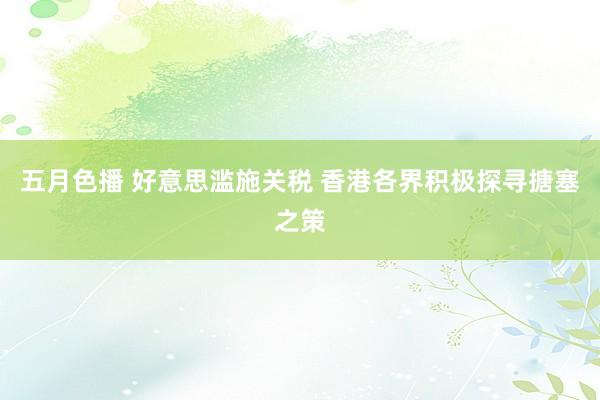 五月色播 好意思滥施关税 香港各界积极探寻搪塞之策