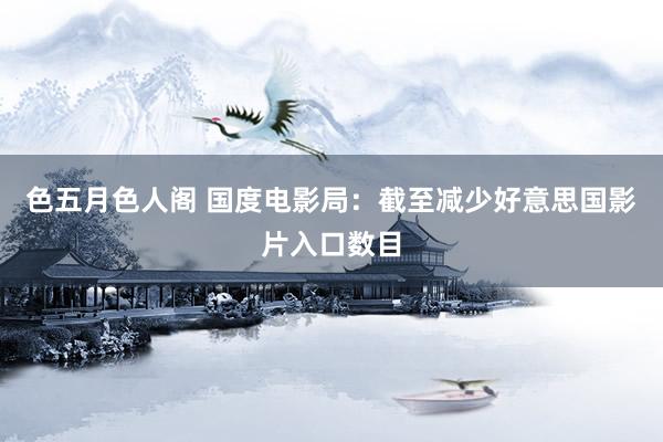色五月色人阁 国度电影局：截至减少好意思国影片入口数目