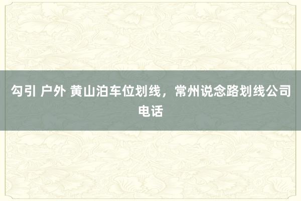 勾引 户外 黄山泊车位划线，常州说念路划线公司电话