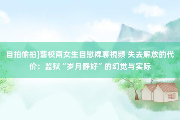 自拍偷拍]藝校兩女生自慰裸聊視頻 失去解放的代价：监狱“岁月静好”的幻觉与实际