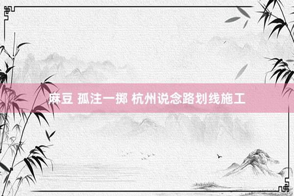 麻豆 孤注一掷 杭州说念路划线施工