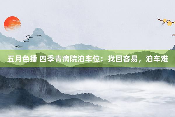 五月色播 四季青病院泊车位：找回容易，泊车难