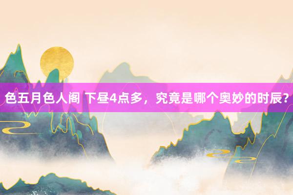色五月色人阁 下昼4点多，究竟是哪个奥妙的时辰？