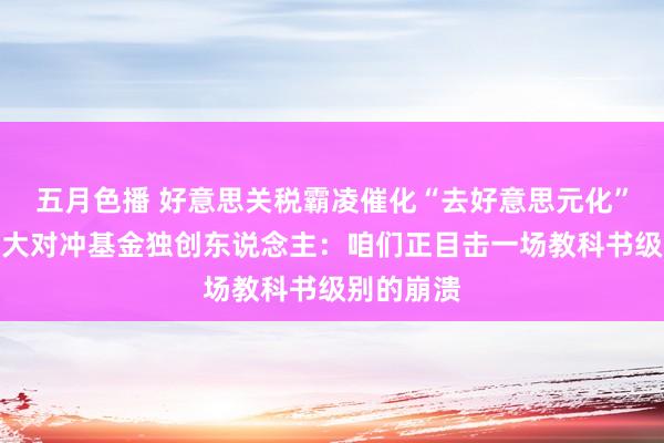 五月色播 好意思关税霸凌催化“去好意思元化”，公共最大对冲基金独创东说念主：咱们正目击一场教科书级别
