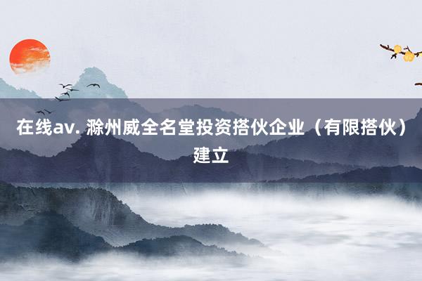 在线av. 滁州威全名堂投资搭伙企业（有限搭伙）建立