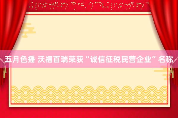 五月色播 沃福百瑞荣获“诚信征税民营企业”名称