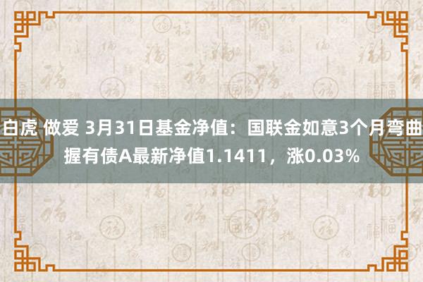 白虎 做爱 3月31日基金净值：国联金如意3个月弯曲握有债A最新净值1.1411，涨0.03%