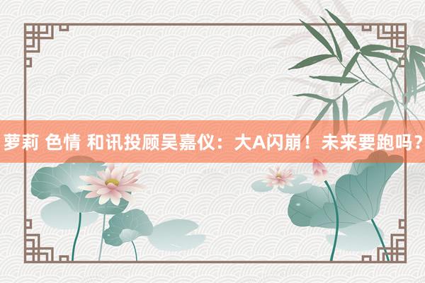 萝莉 色情 和讯投顾吴嘉仪：大A闪崩！未来要跑吗？