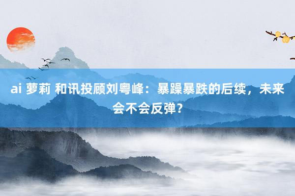 ai 萝莉 和讯投顾刘粤峰：暴躁暴跌的后续，未来会不会反弹？